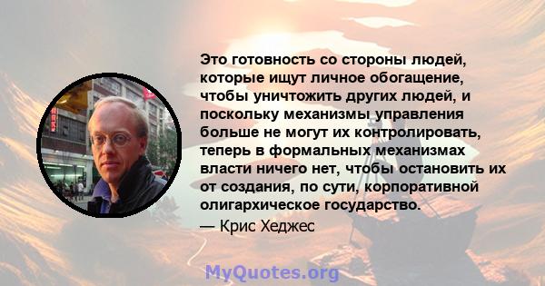 Это готовность со стороны людей, которые ищут личное обогащение, чтобы уничтожить других людей, и поскольку механизмы управления больше не могут их контролировать, теперь в формальных механизмах власти ничего нет, чтобы 