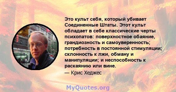 Это культ себя, который убивает Соединенные Штаты. Этот культ обладает в себе классические черты психопатов: поверхностное обаяние, грандиозность и самоуверенность; потребность в постоянной стимуляции; склонность к лжи, 