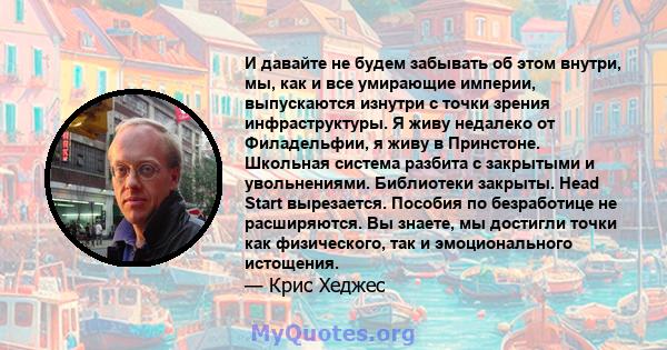 И давайте не будем забывать об этом внутри, мы, как и все умирающие империи, выпускаются изнутри с точки зрения инфраструктуры. Я живу недалеко от Филадельфии, я живу в Принстоне. Школьная система разбита с закрытыми и