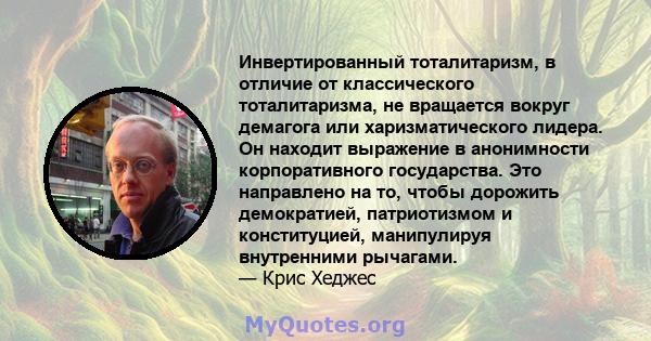 Инвертированный тоталитаризм, в отличие от классического тоталитаризма, не вращается вокруг демагога или харизматического лидера. Он находит выражение в анонимности корпоративного государства. Это направлено на то,