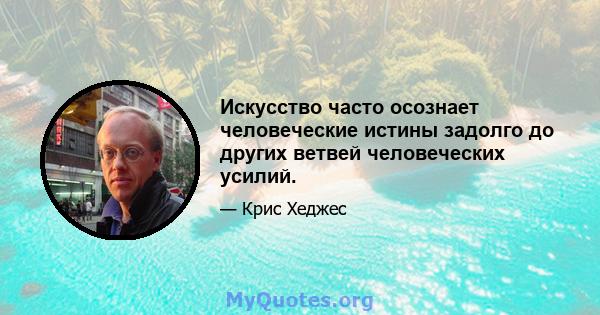 Искусство часто осознает человеческие истины задолго до других ветвей человеческих усилий.