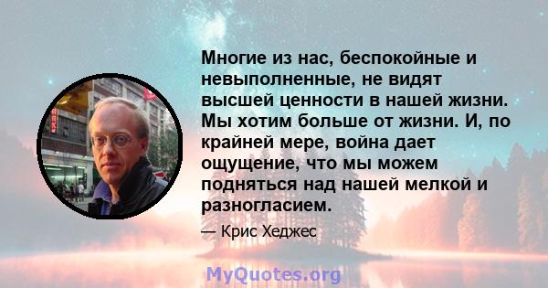 Многие из нас, беспокойные и невыполненные, не видят высшей ценности в нашей жизни. Мы хотим больше от жизни. И, по крайней мере, война дает ощущение, что мы можем подняться над нашей мелкой и разногласием.