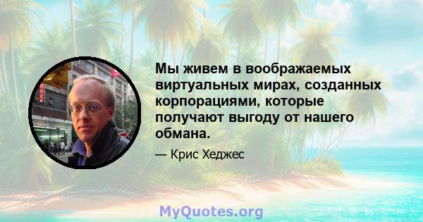 Мы живем в воображаемых виртуальных мирах, созданных корпорациями, которые получают выгоду от нашего обмана.