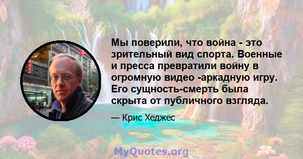 Мы поверили, что война - это зрительный вид спорта. Военные и пресса превратили войну в огромную видео -аркадную игру. Его сущность-смерть была скрыта от публичного взгляда.