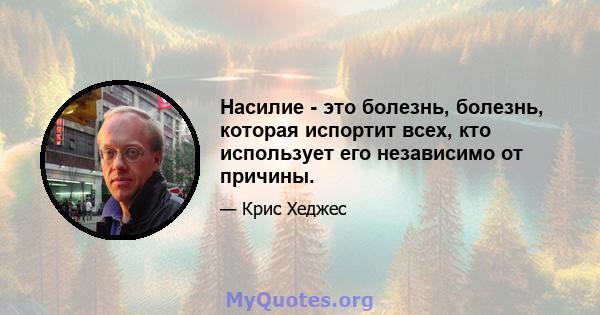 Насилие - это болезнь, болезнь, которая испортит всех, кто использует его независимо от причины.