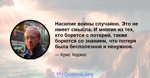 Насилие войны случайно. Это не имеет смысла. И многие из тех, кто борется с потерей, также борются со знанием, что потеря была бесполезной и ненужной.