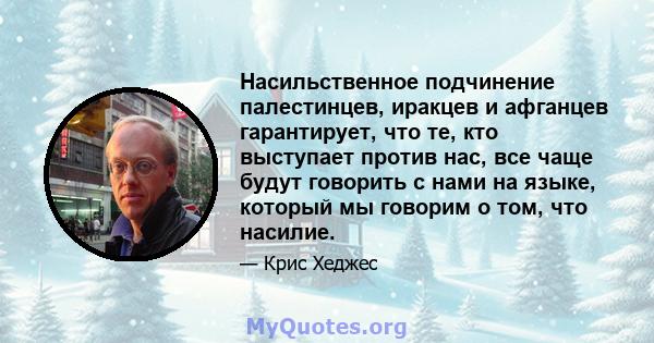 Насильственное подчинение палестинцев, иракцев и афганцев гарантирует, что те, кто выступает против нас, все чаще будут говорить с нами на языке, который мы говорим о том, что насилие.