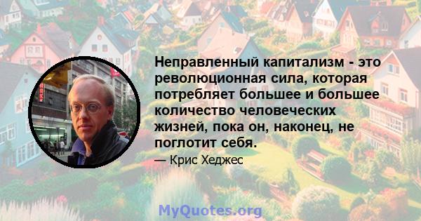 Неправленный капитализм - это революционная сила, которая потребляет большее и большее количество человеческих жизней, пока он, наконец, не поглотит себя.