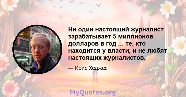 Ни один настоящий журналист зарабатывает 5 миллионов долларов в год ... те, кто находится у власти, и не любят настоящих журналистов.