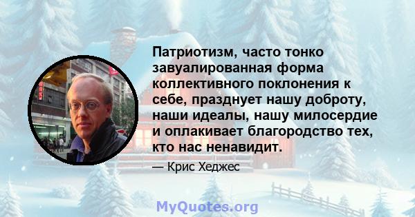 Патриотизм, часто тонко завуалированная форма коллективного поклонения к себе, празднует нашу доброту, наши идеалы, нашу милосердие и оплакивает благородство тех, кто нас ненавидит.