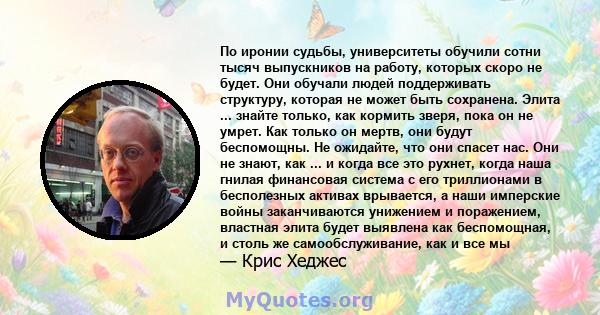 По иронии судьбы, университеты обучили сотни тысяч выпускников на работу, которых скоро не будет. Они обучали людей поддерживать структуру, которая не может быть сохранена. Элита ... знайте только, как кормить зверя,