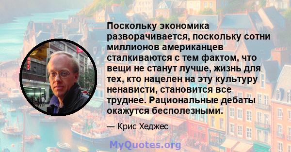 Поскольку экономика разворачивается, поскольку сотни миллионов американцев сталкиваются с тем фактом, что вещи не станут лучше, жизнь для тех, кто нацелен на эту культуру ненависти, становится все труднее. Рациональные