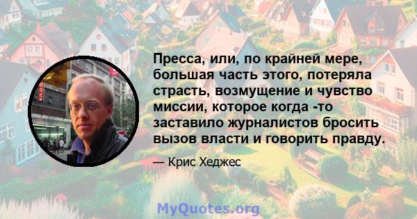 Пресса, или, по крайней мере, большая часть этого, потеряла страсть, возмущение и чувство миссии, которое когда -то заставило журналистов бросить вызов власти и говорить правду.