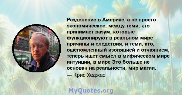 Разделение в Америке, а не просто экономическое, между теми, кто принимает разум, которые функционируют в реальном мире причины и следствия, и теми, кто, ошеломленный изоляцией и отчаянием, теперь ищет смысл в