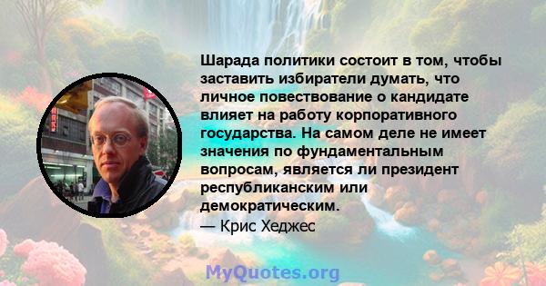 Шарада политики состоит в том, чтобы заставить избиратели думать, что личное повествование о кандидате влияет на работу корпоративного государства. На самом деле не имеет значения по фундаментальным вопросам, является