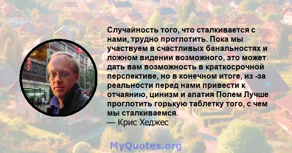 Случайность того, что сталкивается с нами, трудно проглотить. Пока мы участвуем в счастливых банальностях и ложном видении возможного, это может дать вам возможность в краткосрочной перспективе, но в конечном итоге, из