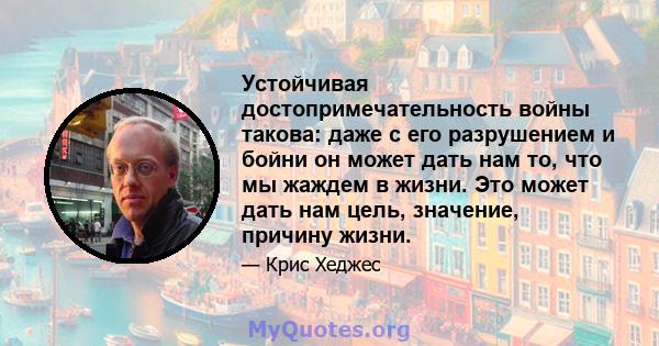 Устойчивая достопримечательность войны такова: даже с его разрушением и бойни он может дать нам то, что мы жаждем в жизни. Это может дать нам цель, значение, причину жизни.