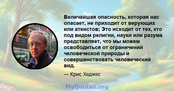 Величайшая опасность, которая нас опасает, не приходит от верующих или атеистов; Это исходит от тех, кто под видом религии, науки или разума представляет, что мы можем освободиться от ограничений человеческой природы и