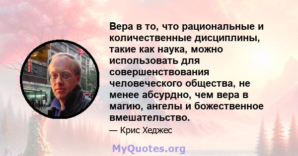 Вера в то, что рациональные и количественные дисциплины, такие как наука, можно использовать для совершенствования человеческого общества, не менее абсурдно, чем вера в магию, ангелы и божественное вмешательство.