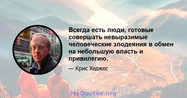 Всегда есть люди, готовые совершать невыразимые человеческие злодеяния в обмен на небольшую власть и привилегию.