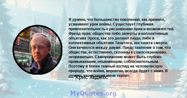 Я думаю, что большинство поколений, как правило, усваивают урок войны. Существует глубокая привлекательность к расширению прав и возможностей. Фрейд прав: общества либо заперты в коллективных объятиях Эроса, как это