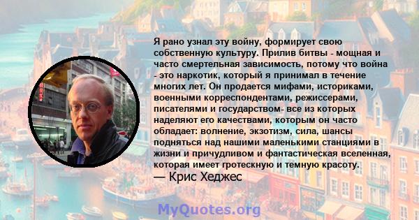 Я рано узнал эту войну, формирует свою собственную культуру. Прилив битвы - мощная и часто смертельная зависимость, потому что война - это наркотик, который я принимал в течение многих лет. Он продается мифами,