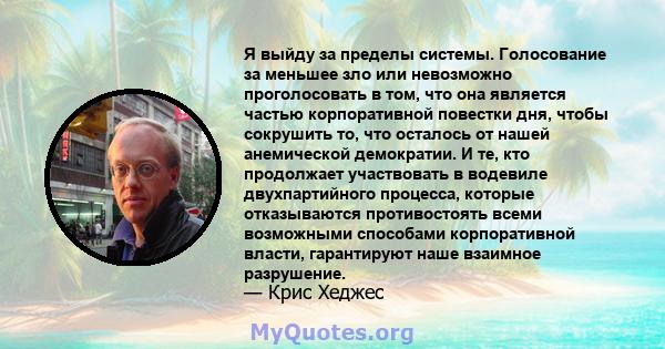 Я выйду за пределы системы. Голосование за меньшее зло или невозможно проголосовать в том, что она является частью корпоративной повестки дня, чтобы сокрушить то, что осталось от нашей анемической демократии. И те, кто