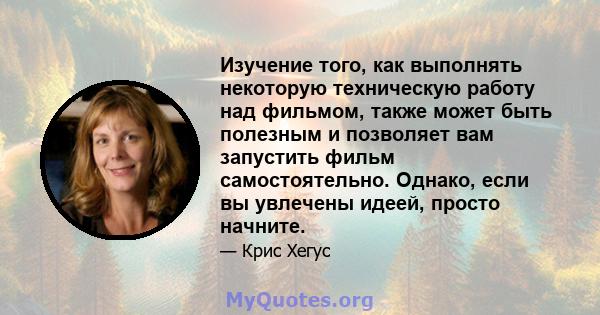 Изучение того, как выполнять некоторую техническую работу над фильмом, также может быть полезным и позволяет вам запустить фильм самостоятельно. Однако, если вы увлечены идеей, просто начните.