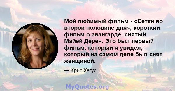 Мой любимый фильм - «Сетки во второй половине дня», короткий фильм о авангарде, снятый Майей Дерен. Это был первый фильм, который я увидел, который на самом деле был снят женщиной.