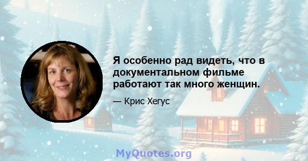 Я особенно рад видеть, что в документальном фильме работают так много женщин.