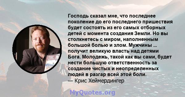 Господь сказал мне, что последнее поколение до его последнего пришествия будет состоять из его самых отборных детей с момента создания Земли. Но вы столкнетесь с миром, наполненным большой болью и злом. Мужчины ...