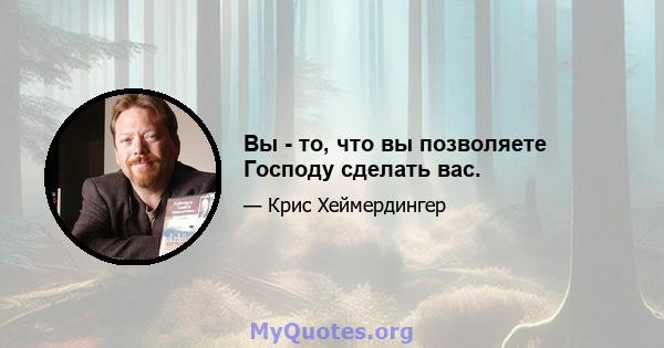 Вы - то, что вы позволяете Господу сделать вас.