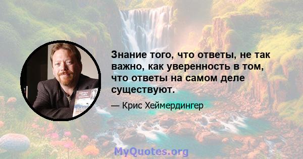 Знание того, что ответы, не так важно, как уверенность в том, что ответы на самом деле существуют.