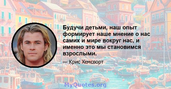 Будучи детьми, наш опыт формирует наше мнение о нас самих и мире вокруг нас, и именно это мы становимся взрослыми.