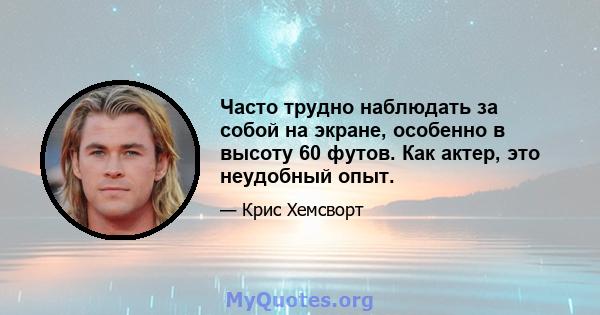 Часто трудно наблюдать за собой на экране, особенно в высоту 60 футов. Как актер, это неудобный опыт.