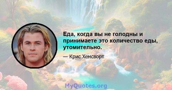 Еда, когда вы не голодны и принимаете это количество еды, утомительно.