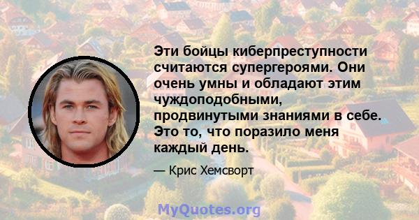 Эти бойцы киберпреступности считаются супергероями. Они очень умны и обладают этим чуждоподобными, продвинутыми знаниями в себе. Это то, что поразило меня каждый день.