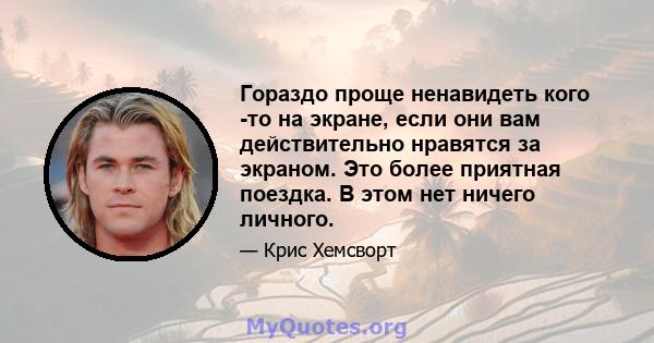 Гораздо проще ненавидеть кого -то на экране, если они вам действительно нравятся за экраном. Это более приятная поездка. В этом нет ничего личного.