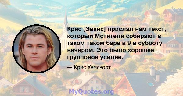 Крис [Эванс] прислал нам текст, который Мстители собирают в таком таком баре в 9 в субботу вечером. Это было хорошее групповое усилие.