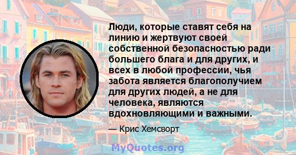 Люди, которые ставят себя на линию и жертвуют своей собственной безопасностью ради большего блага и для других, и всех в любой профессии, чья забота является благополучием для других людей, а не для человека, являются