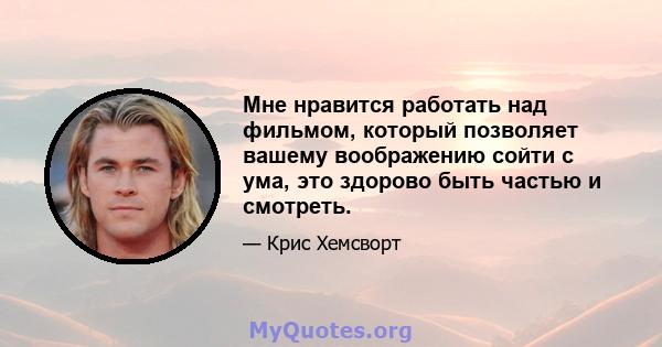 Мне нравится работать над фильмом, который позволяет вашему воображению сойти с ума, это здорово быть частью и смотреть.