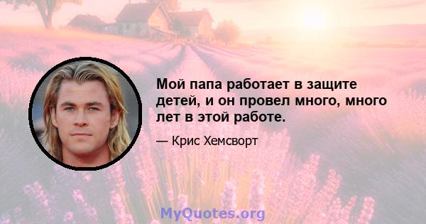 Мой папа работает в защите детей, и он провел много, много лет в этой работе.