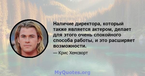 Наличие директора, который также является актером, делает для этого очень спокойного способа работы, и это расширяет возможности.