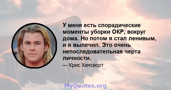 У меня есть спорадические моменты уборки ОКР, вокруг дома. Но потом я стал ленивым, и я вылечил. Это очень непоследовательная черта личности.