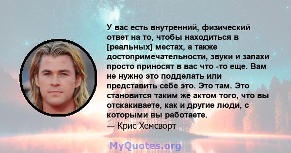 У вас есть внутренний, физический ответ на то, чтобы находиться в [реальных] местах, а также достопримечательности, звуки и запахи просто приносят в вас что -то еще. Вам не нужно это подделать или представить себе это.