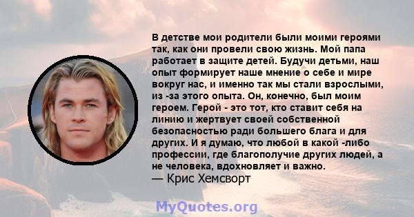 В детстве мои родители были моими героями так, как они провели свою жизнь. Мой папа работает в защите детей. Будучи детьми, наш опыт формирует наше мнение о себе и мире вокруг нас, и именно так мы стали взрослыми, из