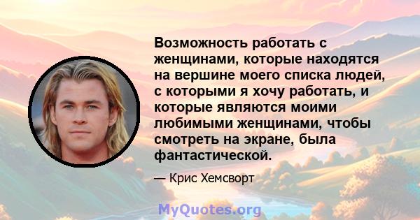 Возможность работать с женщинами, которые находятся на вершине моего списка людей, с которыми я хочу работать, и которые являются моими любимыми женщинами, чтобы смотреть на экране, была фантастической.