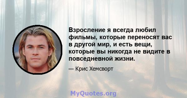 Взросление я всегда любил фильмы, которые переносят вас в другой мир, и есть вещи, которые вы никогда не видите в повседневной жизни.