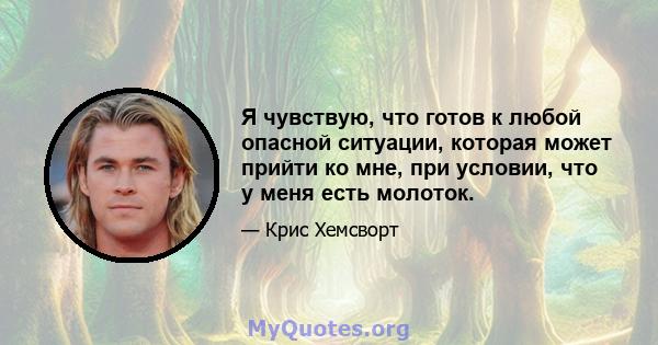 Я чувствую, что готов к любой опасной ситуации, которая может прийти ко мне, при условии, что у меня есть молоток.