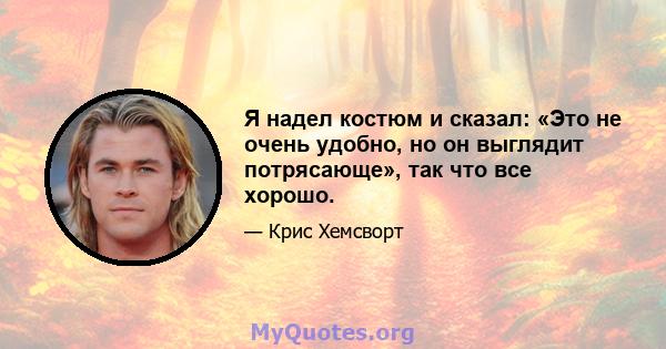 Я надел костюм и сказал: «Это не очень удобно, но он выглядит потрясающе», так что все хорошо.